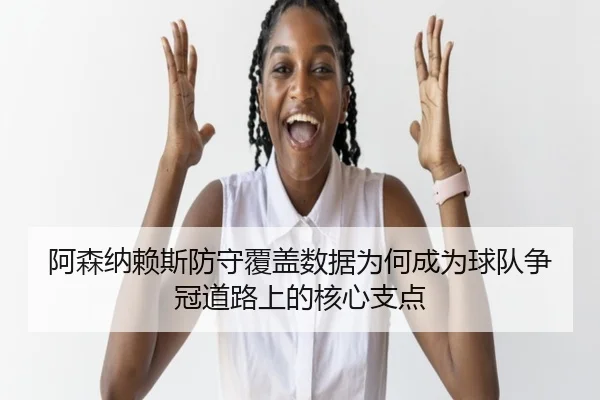阿森纳赖斯防守覆盖数据为何成为球队争冠道路上的核心支点