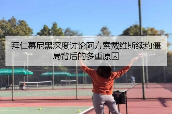 拜仁慕尼黑深度讨论阿方索戴维斯续约僵局背后的多重原因