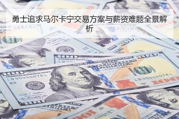 勇士追求马尔卡宁交易方案与薪资难题全景解析