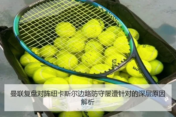 曼联复盘对阵纽卡斯尔边路防守屡遭针对的深层原因解析