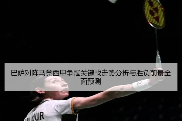 巴萨对阵马竞西甲争冠关键战走势分析与胜负前景全面预测