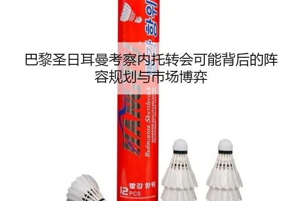 巴黎圣日耳曼考察内托转会可能背后的阵容规划与市场博弈