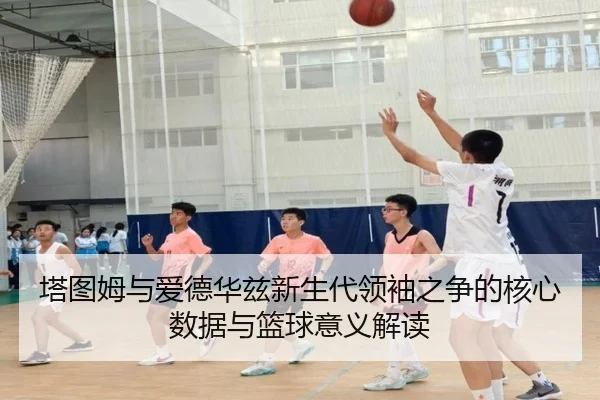 塔图姆与爱德华兹新生代领袖之争的核心数据与篮球意义解读
