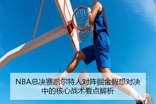 NBA总决赛凯尔特人对阵掘金假想对决中的核心战术看点解析
