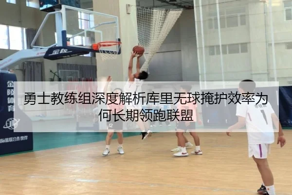 勇士教练组深度解析库里无球掩护效率为何长期领跑联盟