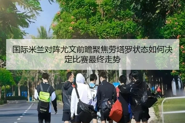 国际米兰对阵尤文前瞻聚焦劳塔罗状态如何决定比赛最终走势