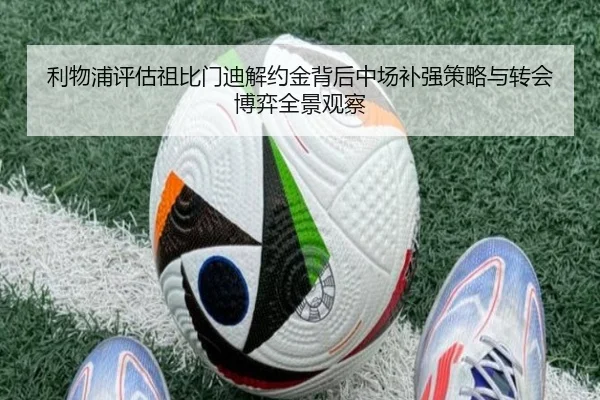 利物浦评估祖比门迪解约金背后中场补强策略与转会博弈全景观察