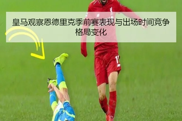 皇马观察恩德里克季前赛表现与出场时间竞争格局变化