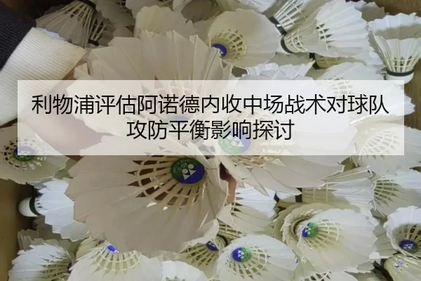 利物浦评估阿诺德内收中场战术对球队攻防平衡影响探讨