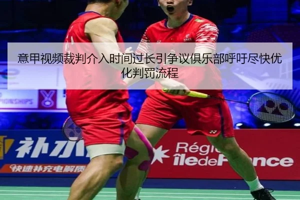 意甲视频裁判介入时间过长引争议俱乐部呼吁尽快优化判罚流程